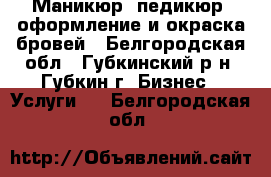 Маникюр, педикюр, оформление и окраска бровей - Белгородская обл., Губкинский р-н, Губкин г. Бизнес » Услуги   . Белгородская обл.